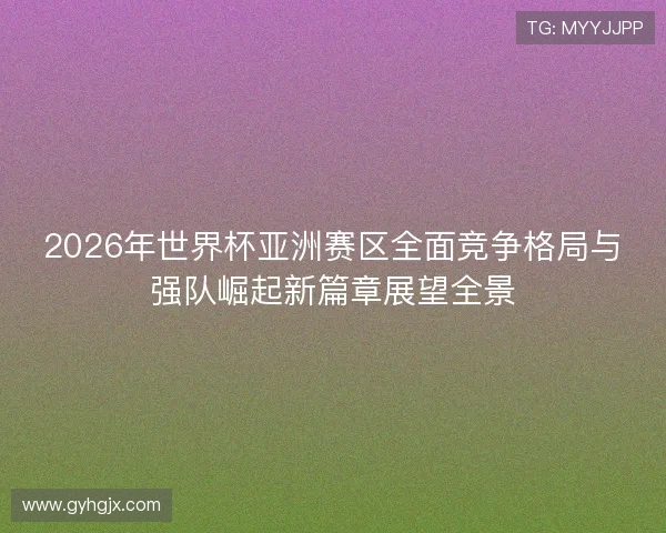 2026年世界杯亚洲赛区全面竞争格局与强队崛起新篇章展望全景